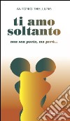 Ti amo soltanto. Non son poeta, ma però... libro