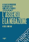 L'assenso e la negazione. In che modo si può credere nel bene e nel senso nonostante e attraverso l'evidenza del male? libro di Andrisani Michele