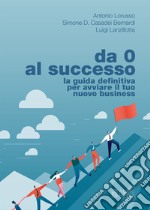 Da 0 al successo. La guida definitiva per avviare il tuo nuovo business