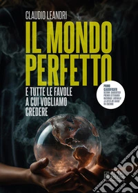 Il mondo perfetto e tutte le favole a cui vogliamo credere libro