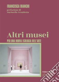 Altri musei. Per una nuova ecologia dell'arte libro