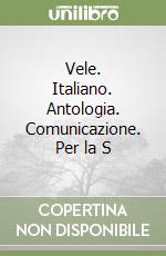 Vele. Italiano. Antologia. Comunicazione. Per la S libro