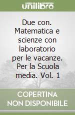 Due con. Matematica e scienze con laboratorio per le vacanze. Per la Scuola media. Vol. 1