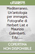 Mediterraneo. Un'antologia per immagini. Fotografie di Herbert List e Maurizio Galimberti. Ediz. illustrata