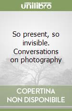 So present, so invisible. Conversations on photography