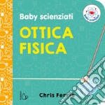 Ottica fisica. Baby scienziati. Ediz. a colori libro