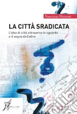 La città sradicata. L'idea di città attraverso lo sguardo e il segno dell'altro. Nuova ediz. libro