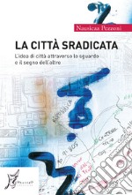 La città sradicata. L'idea di città attraverso lo sguardo e il segno dell'altro libro