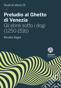 Preludio al Ghetto di Venezia. Gli ebrei sotto i dogi (1250-1516) libro