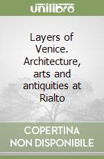 Layers of Venice. Architecture, arts and antiquities at Rialto libro