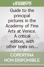 Guide to the principal pictures in the Academy of Fine Arts at Venice. A critical edition, with other texts on Carpaccio and venetian painting libro