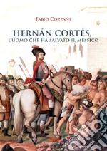 Hernán Cortés. L'uomo che ha salvato il Messico