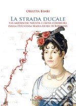 La strada ducale. Via Modenese: voluta e fatta costruire dalla duchessa Maria Luisa di Borbone. Ediz. illustrata libro