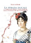 La strada ducale. Via Modenese: voluta e fatta costruire dalla duchessa Maria Luisa di Borbone. Ediz. illustrata libro
