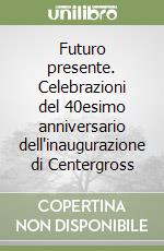 Futuro presente. Celebrazioni del 40esimo anniversario dell'inaugurazione di Centergross libro