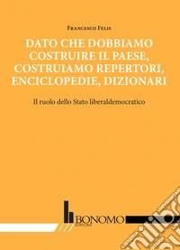 Dato che dobbiamo costruire il paese, costruiamo repertori, enciclopedie, dizionari. Il ruolo dello stato liberaldemocratico libro