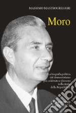 Moro. La biografia politica del democristiano più celebrato e discusso nella storia della Repubblica libro