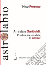 Arrestate Garibaldi. L'ordine impossibile di Cavour libro