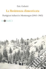 La Resistenza dimenticata. Partigiani italiani in Montenegro (1943-1945) libro