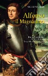 Alfonso il Magnanimo. Il re del Rinascimento che fece di Napoli la capitale del Mediterraneo libro di Caridi Giuseppe