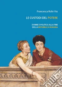Le custodi del potere. Donne e politica alla fine della Repubblica romana
