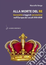 Alla morte del re. Sovranità e leggi di successione nell'Europa dei secoli XVII-XVIII libro