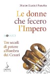 Le donne che fecero l'Impero. Tre secoli di potere all'ombra dei Cesari libro di Ranieri Panetta Marisa