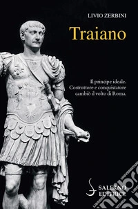Traiano. Il principe ideale. Costruttore e conquistatore cambiò il volto di Roma