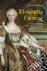 Elisabetta Farnese. Duchessa di Parma, regina consorte di Spagna, matrona d'Europa