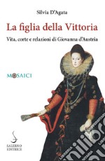 La figlia della Vittoria. Vita, corte e relazioni di Giovanna d'Austria libro