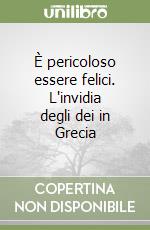 È pericoloso essere felici. L'invidia degli dei in Grecia libro