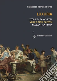 Luxuria. Storie di banchetti, ville e altri eccessi nell'antica Roma