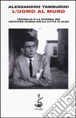 L'uomo al muro. Fenoglio e la guerra nei «Ventitre giorni della città di Alba» libro