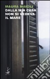 Dalla mia casa non si vedeva il mare libro di Maioli Maura