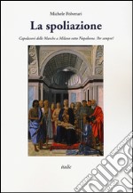 La spoliazione. Capolavori delle Marche a Milano sotto Napoleone. Ediz. a colori