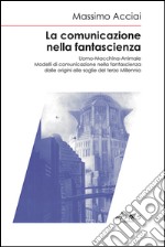 La comunicazione nella fantascienza. Uomo-macchina-animale. Modelli di comunicazione nella fantascienza dalle origini alle soglie del terzo millennio