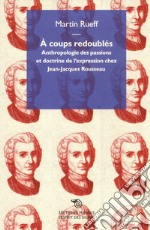 Á coups redoubles. Anthropologie des passions et doctrine de l'expression chez Jean-Jacques Rousseau