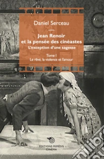 Jean Renoir et la pens�e des cin�astes. L'exception d'une sagesse. Vol. 1: Le r�ve, la violence et l'amour