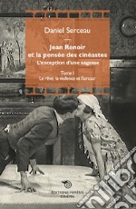 Jean Renoir et la pensée des cinéastes. L'exception d'une sagesse. Vol. 1: Le rêve, la violence et l'amour libro