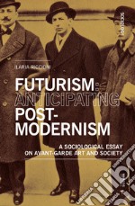 Futurism: anticipating post-modernism. A sociological essay on avant-garde art and society libro