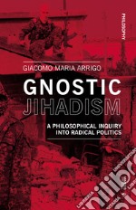 Gnostic jihadism. A philosophical inquiry into radical politics libro