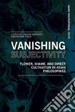 Vanishing subjectivity. Flower, shame, and direct cultivation in asian philosophies libro