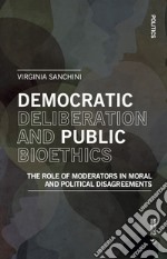 Democratic deliberation and public bioethics. The role of moderators in moral and politcal disagreements libro