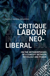 The critique of labour in the neoliberal era. On the metamorphoses of a concept between pathology and power libro