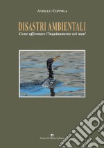 Disastriambientali. Come affrontare l'inquinamento nei mari libro