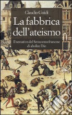 La fabbrica dell'ateismo. Il tentativo del settecento francese di abolire Dio libro