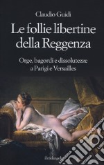 Le follie libertine della Reggenza. Orge, bagordi e dissolutezze a Parigi e Versailles libro