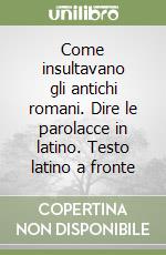 Come insultavano gli antichi romani. Dire le parolacce in latino. Testo latino a fronte libro