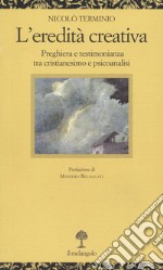 L'eredità creativa. Preghiera e testimonianza tra cristianesimo e psicoanalisi libro