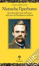 Nietzsche l'iperboreo. Il profeta della morte dell'uomo nell'epoca dell'intelligenza artificiale libro